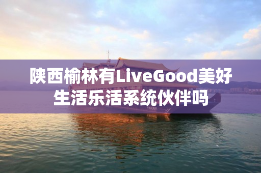 陕西榆林有LiveGood美好生活乐活系统伙伴吗