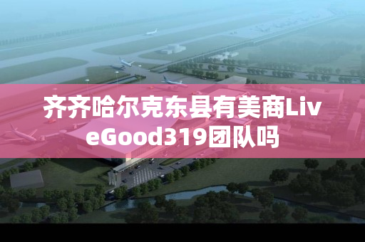 齐齐哈尔克东县有美商LiveGood319团队吗