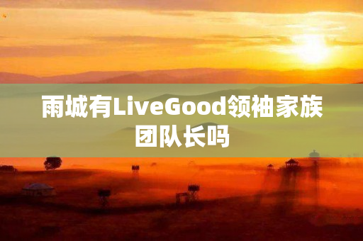 雨城有LiveGood领袖家族团队长吗