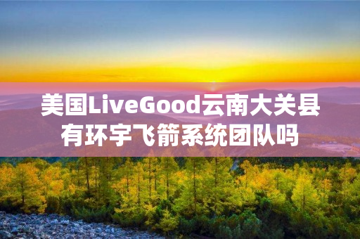 美国LiveGood云南大关县有环宇飞箭系统团队吗