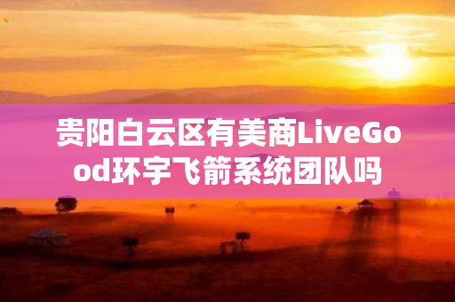 贵阳白云区有美商LiveGood环宇飞箭系统团队吗