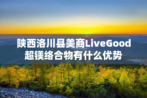 陕西洛川县美商LiveGood超镁络合物有什么优势