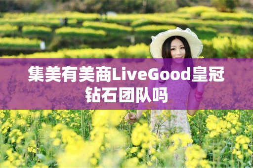 集美有美商LiveGood皇冠钻石团队吗