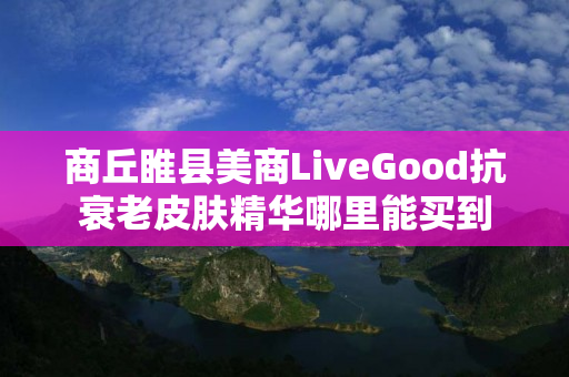 商丘睢县美商LiveGood抗衰老皮肤精华哪里能买到