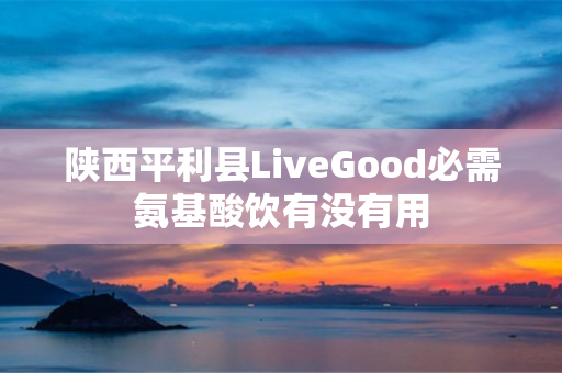 陕西平利县LiveGood必需氨基酸饮有没有用