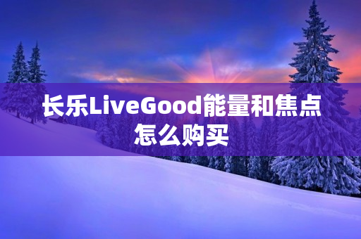 长乐LiveGood能量和焦点怎么购买