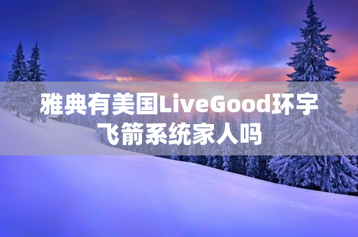 雅典有美国LiveGood环宇飞箭系统家人吗