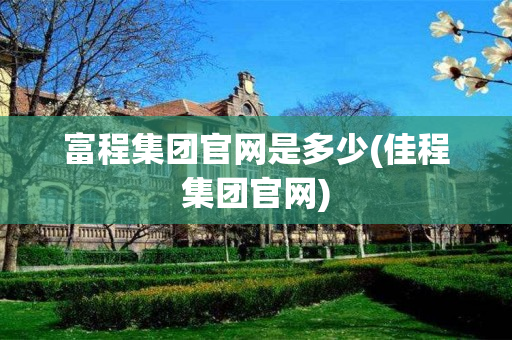 富程集团官网是多少(佳程集团官网)