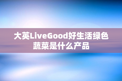 大英LiveGood好生活绿色蔬菜是什么产品