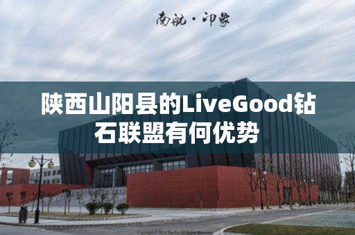 陕西山阳县的LiveGood钻石联盟有何优势