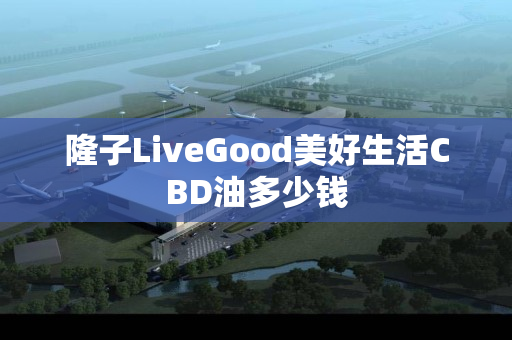 隆子LiveGood美好生活CBD油多少钱