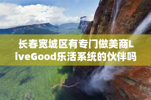 长春宽城区有专门做美商LiveGood乐活系统的伙伴吗