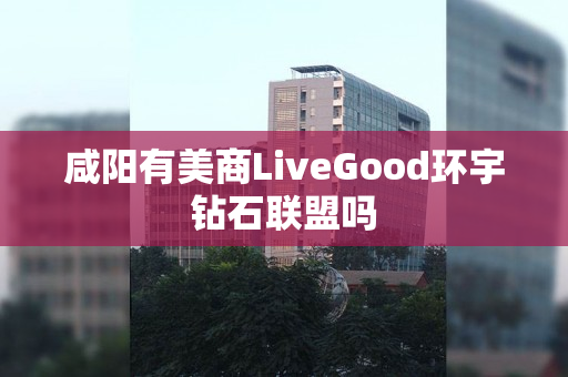 咸阳有美商LiveGood环宇钻石联盟吗