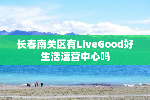 长春南关区有LiveGood好生活运营中心吗