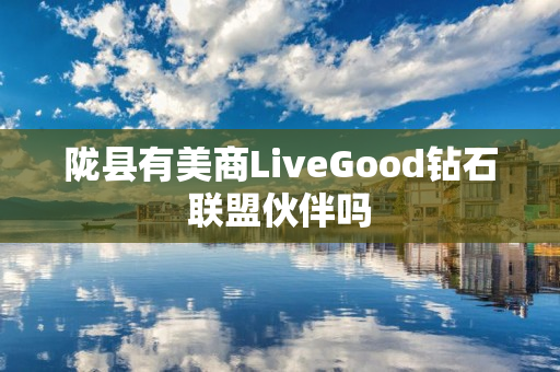 陇县有美商LiveGood钻石联盟伙伴吗