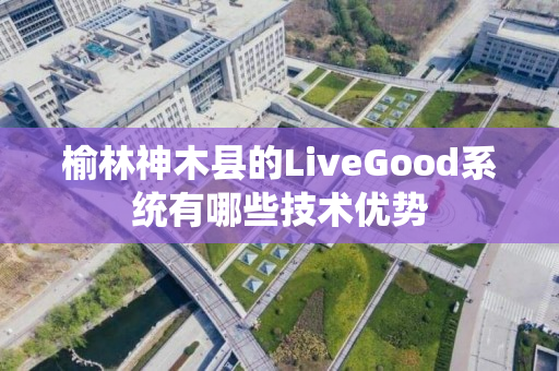 榆林神木县的LiveGood系统有哪些技术优势