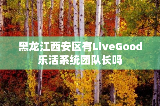 黑龙江西安区有LiveGood乐活系统团队长吗