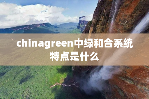 chinagreen中绿和合系统特点是什么