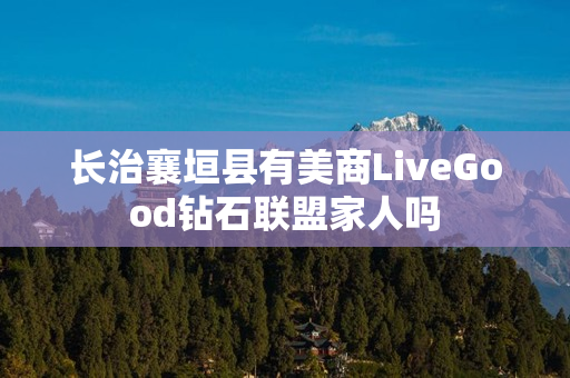 长治襄垣县有美商LiveGood钻石联盟家人吗