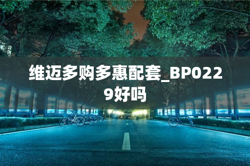 维迈多购多惠配套_BP0229好吗