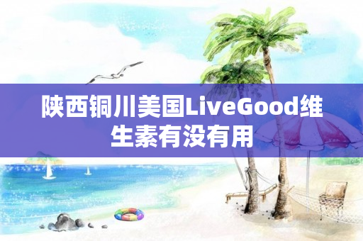 陕西铜川美国LiveGood维生素有没有用