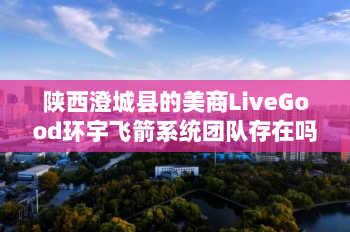 陕西澄城县的美商LiveGood环宇飞箭系统团队存在吗