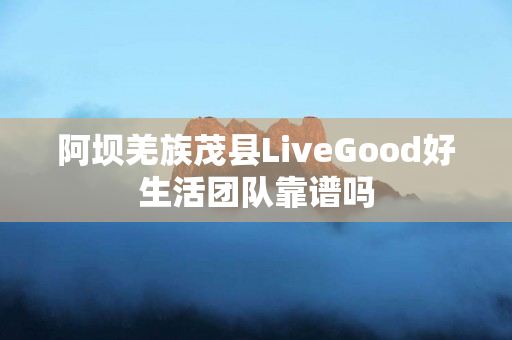 阿坝羌族茂县LiveGood好生活团队靠谱吗