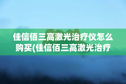 佳信佰三高激光治疗仪怎么购买(佳信佰三高激光治疗仪腕表说明书)