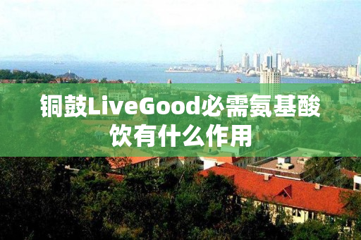 铜鼓LiveGood必需氨基酸饮有什么作用