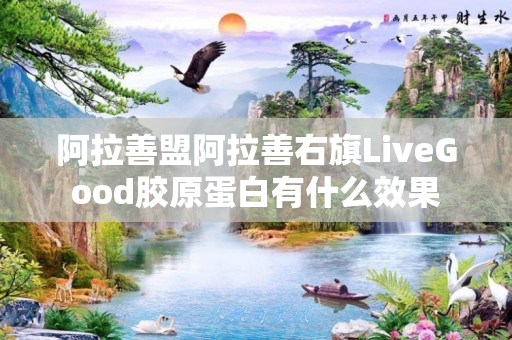 阿拉善盟阿拉善右旗LiveGood胶原蛋白有什么效果