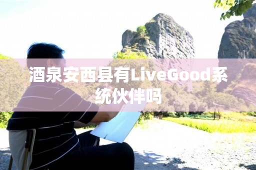 酒泉安西县有LiveGood系统伙伴吗