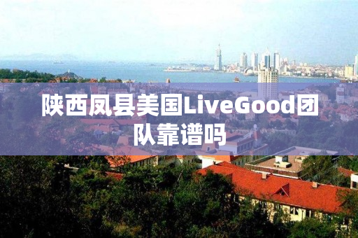 陕西凤县美国LiveGood团队靠谱吗