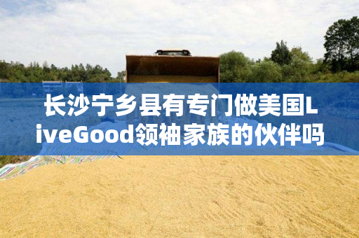 长沙宁乡县有专门做美国LiveGood领袖家族的伙伴吗