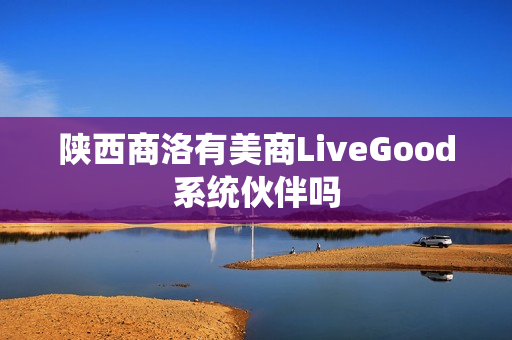 陕西商洛有美商LiveGood系统伙伴吗