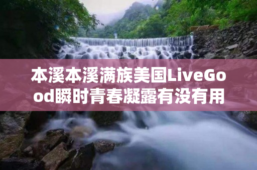 本溪本溪满族美国LiveGood瞬时青春凝露有没有用