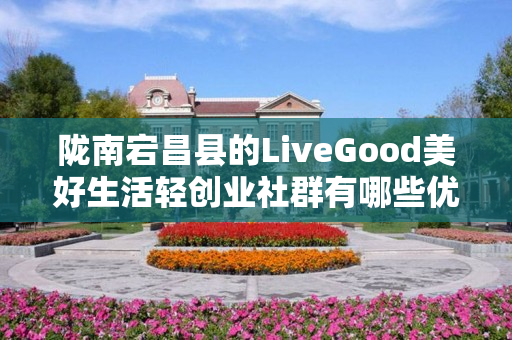 陇南宕昌县的LiveGood美好生活轻创业社群有哪些优势