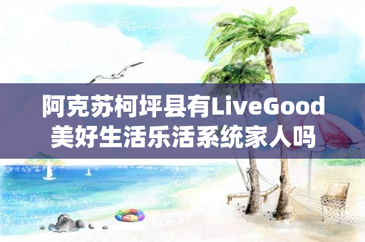 阿克苏柯坪县有LiveGood美好生活乐活系统家人吗