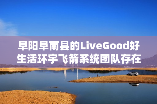 阜阳阜南县的LiveGood好生活环宇飞箭系统团队存在吗