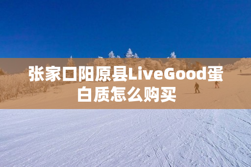 张家口阳原县LiveGood蛋白质怎么购买