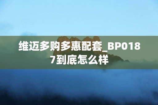 维迈多购多惠配套_BP0187到底怎么样