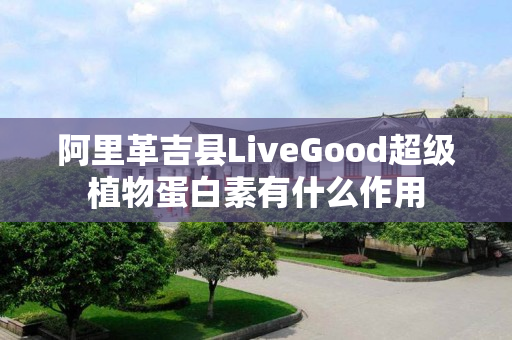 阿里革吉县LiveGood超级植物蛋白素有什么作用