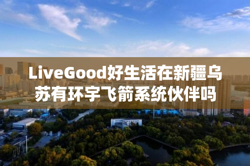 LiveGood好生活在新疆乌苏有环宇飞箭系统伙伴吗