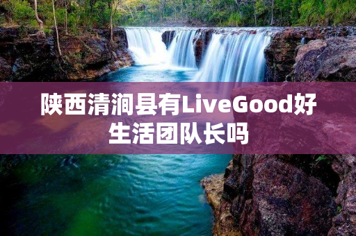 陕西清涧县有LiveGood好生活团队长吗