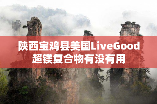 陕西宝鸡县美国LiveGood超镁复合物有没有用