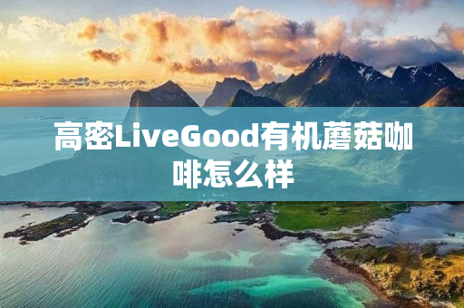 高密LiveGood有机蘑菇咖啡怎么样