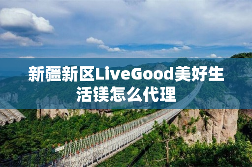 新疆新区LiveGood美好生活镁怎么代理