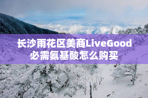 长沙雨花区美商LiveGood必需氨基酸怎么购买