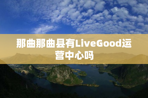 那曲那曲县有LiveGood运营中心吗