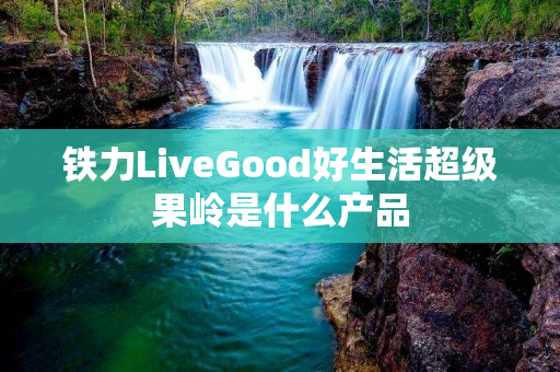 铁力LiveGood好生活超级果岭是什么产品