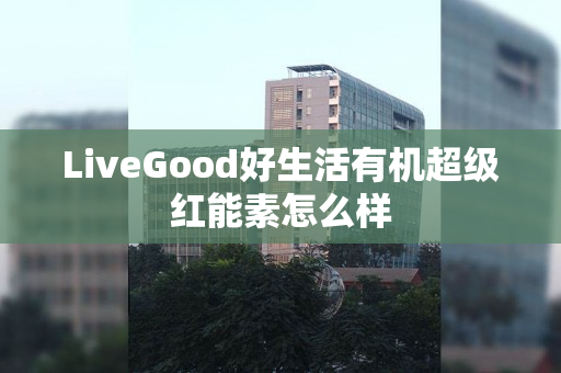 LiveGood好生活有机超级红能素怎么样